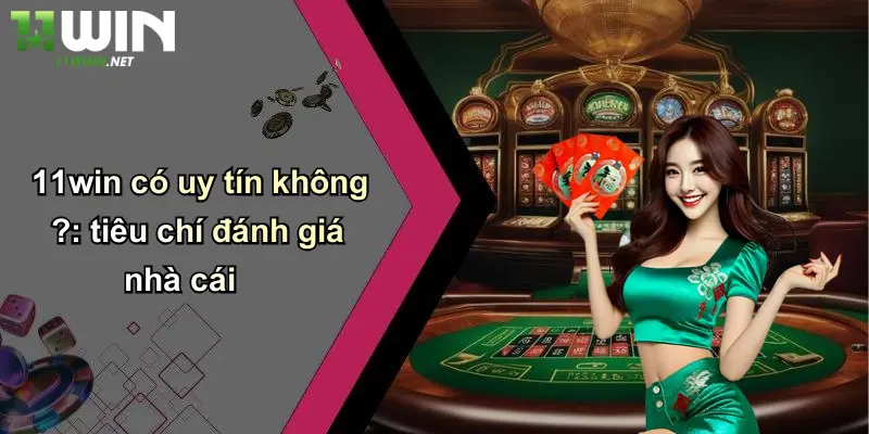 11Win Có Uy Tín Không : Review Sòng Bài, Cá Độ, Tin Cậy Hay Lừa? 3 11win có uy tín không ?: tiêu chí đánh giá nhà cái