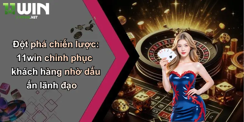 CEO Nguyễn Việt Hoàng: Dấu Ấn Chiến Lược Tại Thương Hiệu Cược 11WIN 2 Đột phá chiến lược: 11win chinh phục khách hàng nhờ dấu ấn lãnh đạo